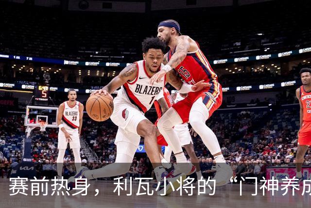 赛前热身，利瓦小将的“门神养成记